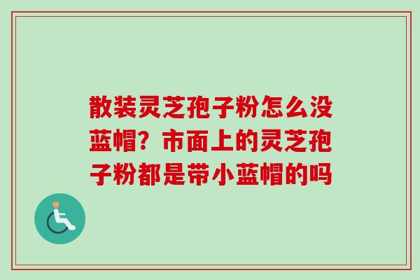 散装灵芝孢子粉怎么没蓝帽?市面上的灵芝孢子粉都是带小蓝帽的吗-第1张图片-卓越灵芝孢子粉 散装灵芝孢子粉怎么没蓝帽?市面上的灵芝孢子粉都是带小蓝帽的吗-第1张图片-卓越灵芝孢子粉