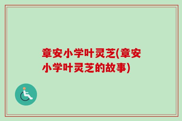 章安小学叶灵芝(章安小学叶灵芝的故事)-第1张图片-卓越灵芝孢子粉 章安小学叶灵芝(章安小学叶灵芝的故事)-第1张图片-卓越灵芝孢子粉