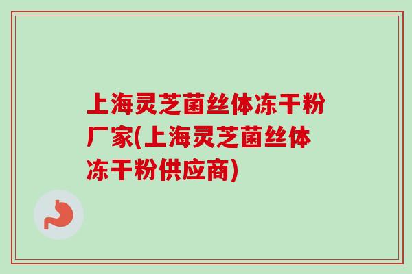 上海灵芝菌丝体冻干粉厂家(上海灵芝菌丝体冻干粉供应商)-第1张图片-卓越灵芝孢子粉