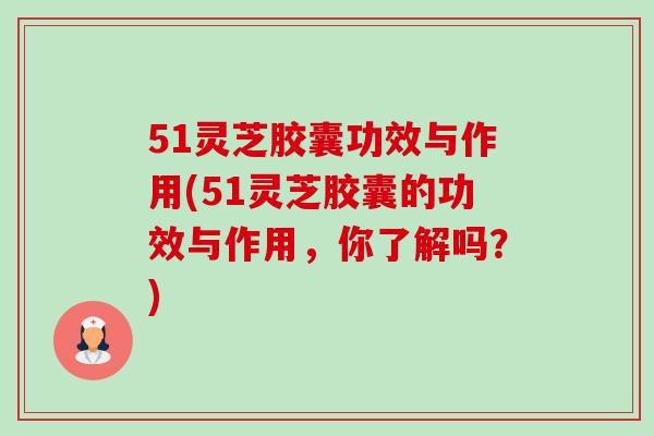 51灵芝胶囊功效与作用(51灵芝胶囊的功效与作用,你了解吗?)-第1张图片-卓越灵芝孢子粉 51灵芝胶囊功效与作用(51灵芝胶囊的功效与作用,你了解吗?)-第1张图片-卓越灵芝孢子粉