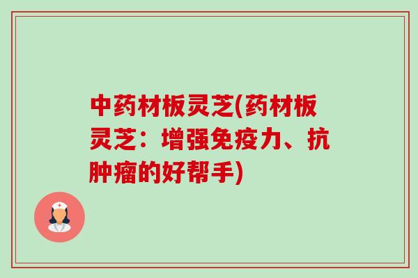 中药材板灵芝(药材板灵芝:增强免疫力、抗肿瘤的好帮手)-第1张图片-卓越灵芝孢子粉 中药材板灵芝(药材板灵芝:增强免疫力、抗肿瘤的好帮手)-第1张图片-卓越灵芝孢子粉