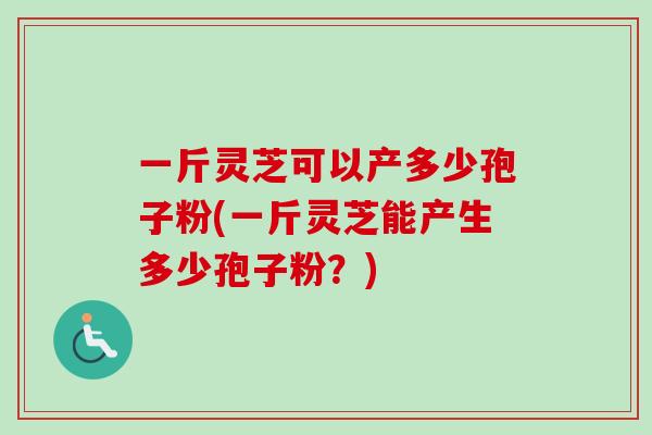 一斤灵芝可以产多少孢子粉(一斤灵芝能产生多少孢子粉?)-第1张图片-卓越灵芝孢子粉 一斤灵芝可以产多少孢子粉(一斤灵芝能产生多少孢子粉?)-第1张图片-卓越灵芝孢子粉