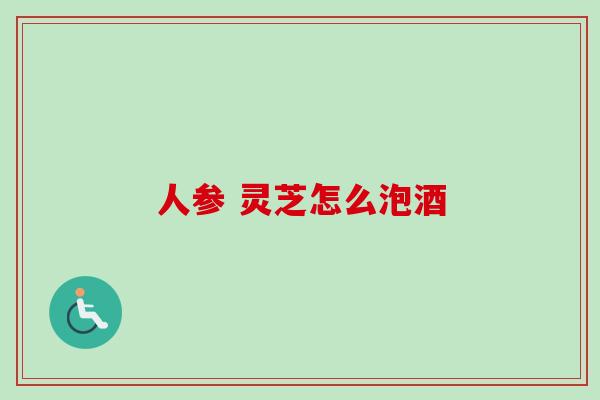 人参 灵芝怎么泡酒-第1张图片-卓越灵芝孢子粉