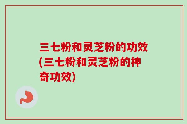三七粉和灵芝粉的功效(三七粉和灵芝粉的神奇功效)-第1张图片-卓越灵芝孢子粉 三七粉和灵芝粉的功效(三七粉和灵芝粉的神奇功效)-第1张图片-卓越灵芝孢子粉