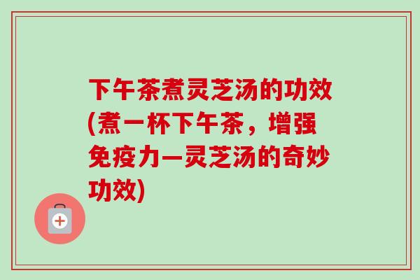 下午茶煮灵芝汤的功效(煮一杯下午茶,增强免疫力—灵芝汤的奇妙功效)-第1张图片-卓越灵芝孢子粉 下午茶煮灵芝汤的功效(煮一杯下午茶,增强免疫力—灵芝汤的奇妙功效)-第1张图片-卓越灵芝孢子粉