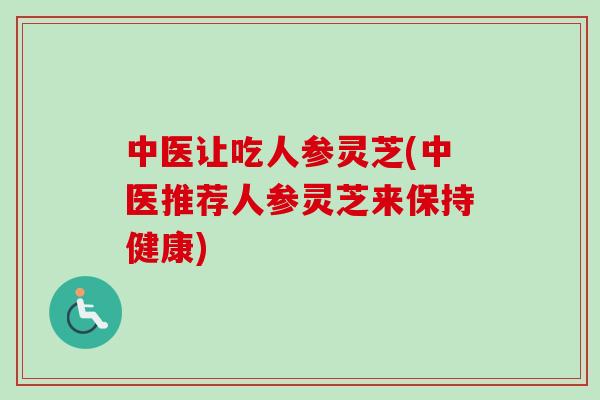 中医让吃人参灵芝(中医推荐人参灵芝来保持健康)-第1张图片-卓越灵芝孢子粉 中医让吃人参灵芝(中医推荐人参灵芝来保持健康)-第1张图片-卓越灵芝孢子粉