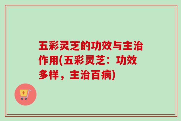 五彩灵芝的功效与主治作用(五彩灵芝:功效多样,主治百病)-第1张图片-卓越灵芝孢子粉 五彩灵芝的功效与主治作用(五彩灵芝:功效多样,主治百病)-第1张图片-卓越灵芝孢子粉