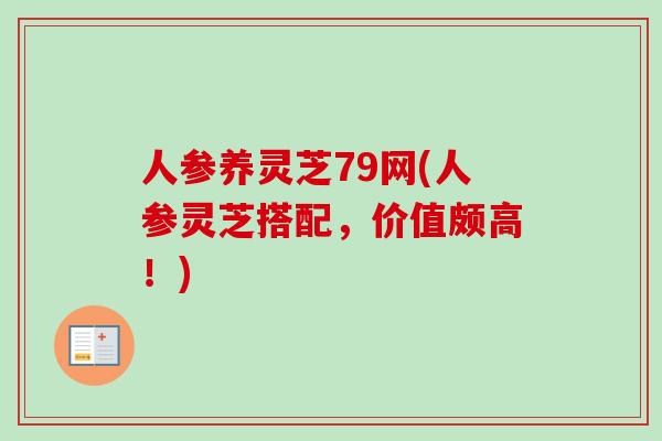 人参养灵芝79网(人参灵芝搭配,价值颇高!)-第1张图片-卓越灵芝孢子粉 人参养灵芝79网(人参灵芝搭配,价值颇高!)-第1张图片-卓越灵芝孢子粉