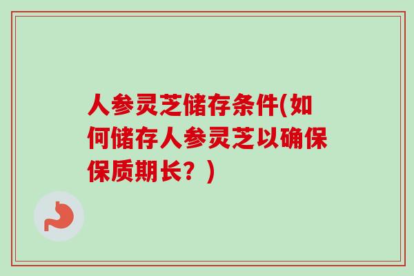 人参灵芝储存条件(如何储存人参灵芝以确保保质期长?)-第1张图片-卓越灵芝孢子粉 人参灵芝储存条件(如何储存人参灵芝以确保保质期长?)-第1张图片-卓越灵芝孢子粉