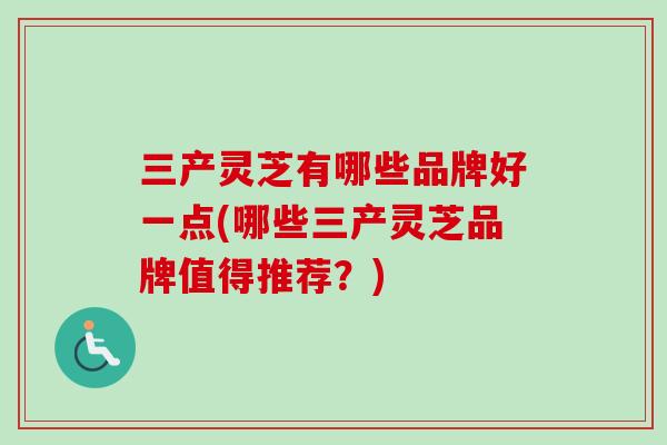 三产灵芝有哪些品牌好一点(哪些三产灵芝品牌值得推荐?)-第1张图片-卓越灵芝孢子粉 三产灵芝有哪些品牌好一点(哪些三产灵芝品牌值得推荐?)-第1张图片-卓越灵芝孢子粉