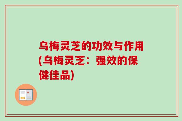 乌梅灵芝的功效与作用(乌梅灵芝:强效的保健佳品)-第1张图片-卓越灵芝孢子粉 乌梅灵芝的功效与作用(乌梅灵芝:强效的保健佳品)-第1张图片-卓越灵芝孢子粉