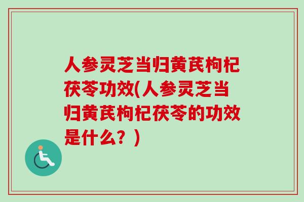 人参灵芝当归黄芪枸杞茯苓功效(人参灵芝当归黄芪枸杞茯苓的功效是什么?)-第1张图片-卓越灵芝孢子粉 人参灵芝当归黄芪枸杞茯苓功效(人参灵芝当归黄芪枸杞茯苓的功效是什么?)-第1张图片-卓越灵芝孢子粉