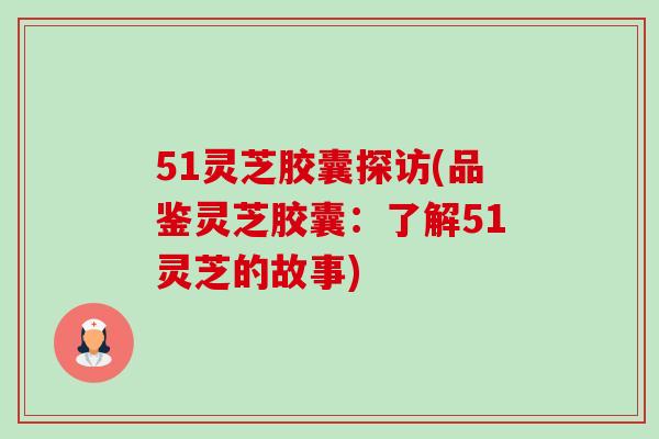 51灵芝胶囊探访(品鉴灵芝胶囊:了解51灵芝的故事)-第1张图片-卓越灵芝孢子粉 51灵芝胶囊探访(品鉴灵芝胶囊:了解51灵芝的故事)-第1张图片-卓越灵芝孢子粉