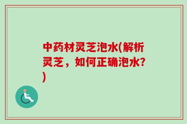 中药材灵芝泡水(解析灵芝,如何正确泡水?)-第1张图片-卓越灵芝孢子粉 中药材灵芝泡水(解析灵芝,如何正确泡水?)-第1张图片-卓越灵芝孢子粉