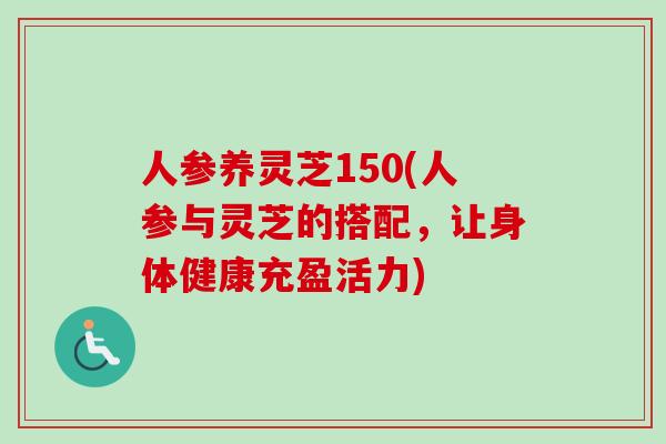 人参养灵芝150(人参与灵芝的搭配,让身体健康充盈活力)-第1张图片-卓越灵芝孢子粉 人参养灵芝150(人参与灵芝的搭配,让身体健康充盈活力)-第1张图片-卓越灵芝孢子粉