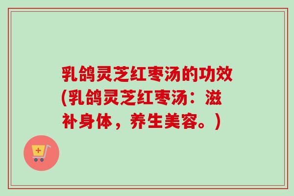 乳鸽灵芝红枣汤的功效(乳鸽灵芝红枣汤：滋补身体，养生美容。)-第1张图片-卓越灵芝孢子粉