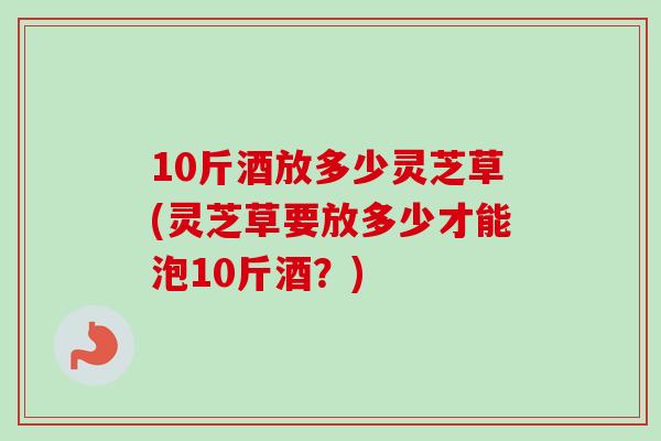 10斤酒放多少灵芝草(灵芝草要放多少才能泡10斤酒?)-第1张图片-卓越灵芝孢子粉 10斤酒放多少灵芝草(灵芝草要放多少才能泡10斤酒?)-第1张图片-卓越灵芝孢子粉