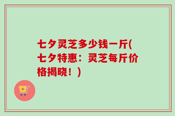 七夕灵芝多少钱一斤(七夕特惠:灵芝每斤价格揭晓!)-第1张图片-卓越灵芝孢子粉 七夕灵芝多少钱一斤(七夕特惠:灵芝每斤价格揭晓!)-第1张图片-卓越灵芝孢子粉