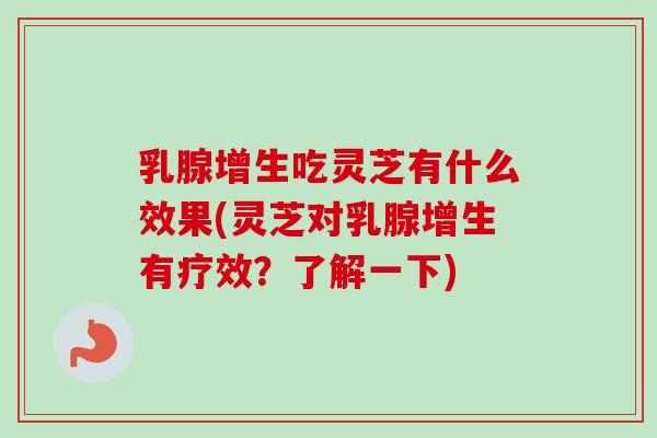 乳腺增生吃灵芝有什么效果(灵芝对乳腺增生有疗效？了解一下)-第1张图片-卓越灵芝孢子粉