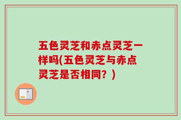 五色灵芝和赤点灵芝一样吗(五色灵芝与赤点灵芝是否相同?)-第1张图片-卓越灵芝孢子粉 五色灵芝和赤点灵芝一样吗(五色灵芝与赤点灵芝是否相同?)-第1张图片-卓越灵芝孢子粉