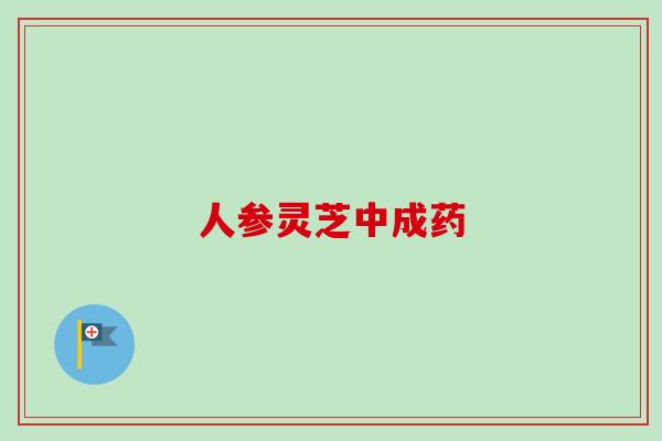 人参灵芝中成药-第1张图片-卓越灵芝孢子粉