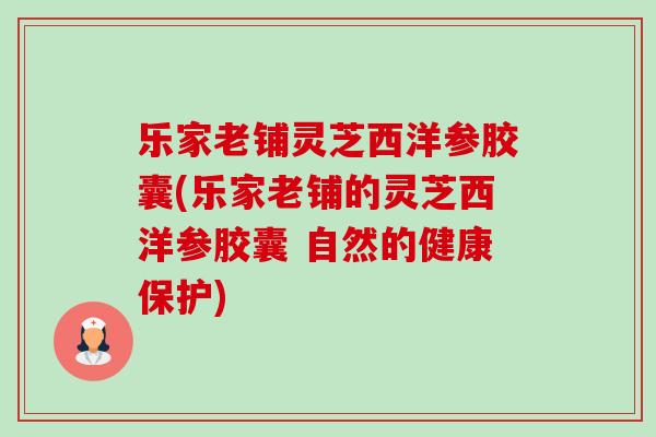 乐家老铺灵芝西洋参胶囊(乐家老铺的灵芝西洋参胶囊 自然的健康保护)-第1张图片-卓越灵芝孢子粉