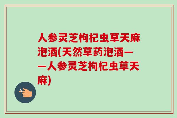 人参灵芝枸杞虫草天麻泡酒(天然草药泡酒——人参灵芝枸杞虫草天麻)-第1张图片-卓越灵芝孢子粉 人参灵芝枸杞虫草天麻泡酒(天然草药泡酒——人参灵芝枸杞虫草天麻)-第1张图片-卓越灵芝孢子粉
