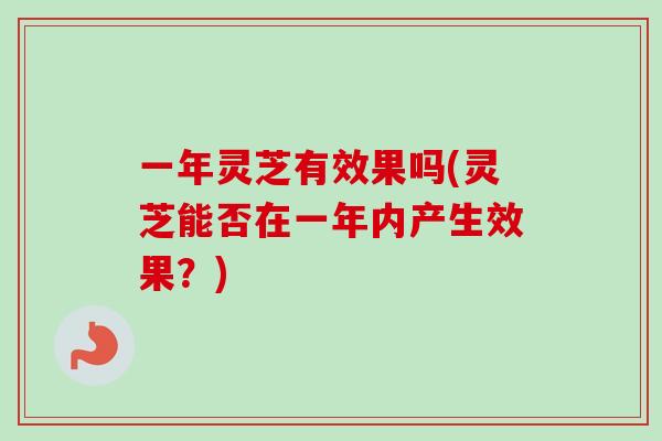 一年灵芝有效果吗(灵芝能否在一年内产生效果?)-第1张图片-卓越灵芝孢子粉 一年灵芝有效果吗(灵芝能否在一年内产生效果?)-第1张图片-卓越灵芝孢子粉