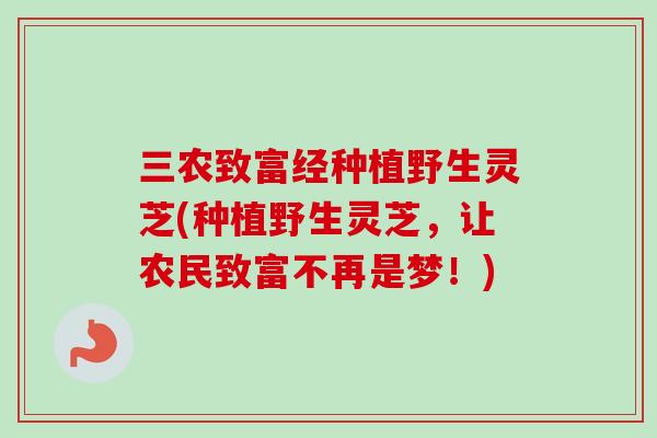 三农致富经种植野生灵芝(种植野生灵芝，让农民致富不再是梦！)-第1张图片-卓越灵芝孢子粉