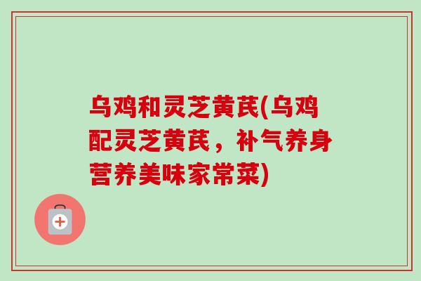 乌鸡和灵芝黄芪(乌鸡配灵芝黄芪，补气养身营养美味家常菜)-第1张图片-卓越灵芝孢子粉