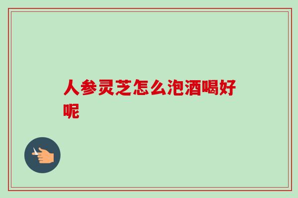 人参灵芝怎么泡酒喝好呢-第1张图片-卓越灵芝孢子粉 人参灵芝怎么泡酒喝好呢-第1张图片-卓越灵芝孢子粉