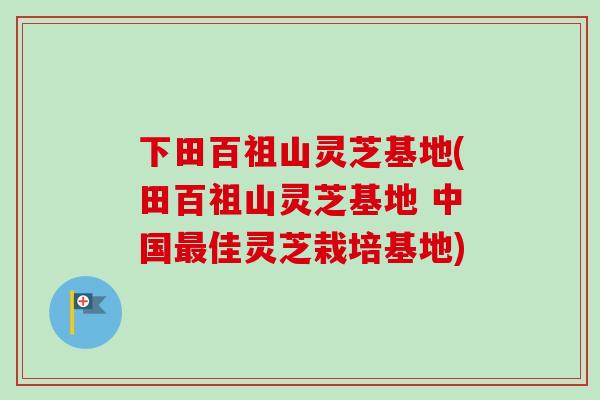 下田百祖山灵芝基地(田百祖山灵芝基地 中国最佳灵芝栽培基地)-第1张图片-卓越灵芝孢子粉