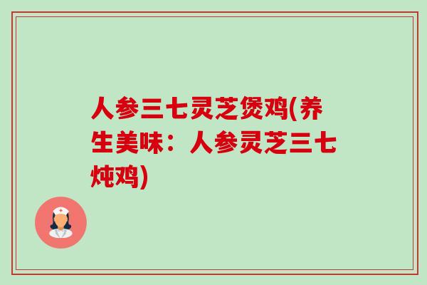 人参三七灵芝煲鸡(养生美味:人参灵芝三七炖鸡)-第1张图片-卓越灵芝孢子粉 人参三七灵芝煲鸡(养生美味:人参灵芝三七炖鸡)-第1张图片-卓越灵芝孢子粉