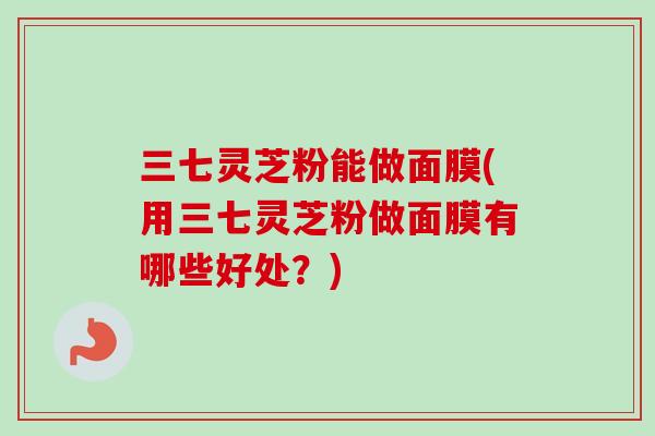 三七灵芝粉能做面膜(用三七灵芝粉做面膜有哪些好处?)-第1张图片-卓越灵芝孢子粉 三七灵芝粉能做面膜(用三七灵芝粉做面膜有哪些好处?)-第1张图片-卓越灵芝孢子粉
