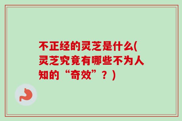 不正经的灵芝是什么(灵芝究竟有哪些不为人知的“奇效”?)-第1张图片-卓越灵芝孢子粉 不正经的灵芝是什么(灵芝究竟有哪些不为人知的“奇效”?)-第1张图片-卓越灵芝孢子粉