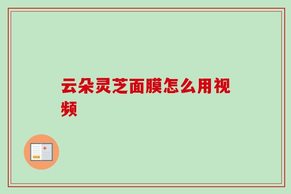 云朵灵芝面膜怎么用视频-第1张图片-卓越灵芝孢子粉 云朵灵芝面膜怎么用视频-第1张图片-卓越灵芝孢子粉