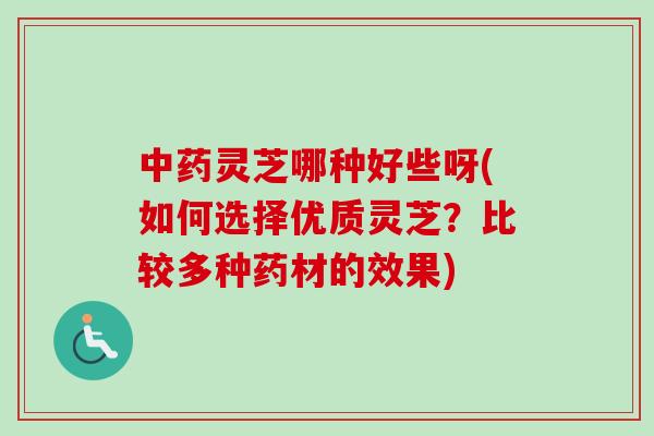 中药灵芝哪种好些呀(如何选择优质灵芝?比较多种药材的效果)-第1张图片-卓越灵芝孢子粉 中药灵芝哪种好些呀(如何选择优质灵芝?比较多种药材的效果)-第1张图片-卓越灵芝孢子粉
