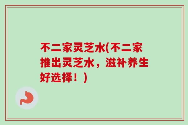 不二家灵芝水(不二家推出灵芝水，滋补养生好选择！)-第1张图片-卓越灵芝孢子粉