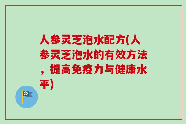 人参灵芝泡水配方(人参灵芝泡水的有效方法,提高免疫力与健康水平)-第1张图片-卓越灵芝孢子粉 人参灵芝泡水配方(人参灵芝泡水的有效方法,提高免疫力与健康水平)-第1张图片-卓越灵芝孢子粉