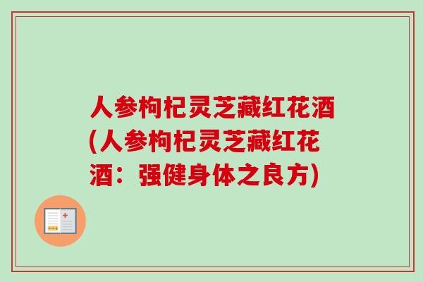 人参枸杞灵芝藏红花酒(人参枸杞灵芝藏红花酒:强健身体之良方)-第1张图片-卓越灵芝孢子粉 人参枸杞灵芝藏红花酒(人参枸杞灵芝藏红花酒:强健身体之良方)-第1张图片-卓越灵芝孢子粉