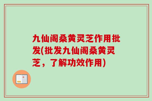 九仙阁桑黄灵芝作用批发(批发九仙阁桑黄灵芝,了解功效作用)-第1张图片-卓越灵芝孢子粉 九仙阁桑黄灵芝作用批发(批发九仙阁桑黄灵芝,了解功效作用)-第1张图片-卓越灵芝孢子粉