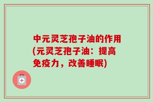 中元灵芝孢子油的作用(元灵芝孢子油:提高免疫力,改善睡眠)-第1张图片-卓越灵芝孢子粉 中元灵芝孢子油的作用(元灵芝孢子油:提高免疫力,改善睡眠)-第1张图片-卓越灵芝孢子粉
