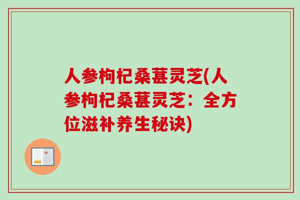 人参枸杞桑葚灵芝(人参枸杞桑葚灵芝:全方位滋补养生秘诀)-第1张图片-卓越灵芝孢子粉 人参枸杞桑葚灵芝(人参枸杞桑葚灵芝:全方位滋补养生秘诀)-第1张图片-卓越灵芝孢子粉