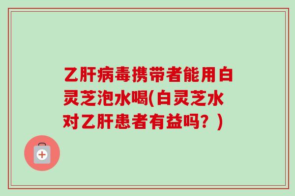 乙肝病毒携带者能用白灵芝泡水喝(白灵芝水对乙肝患者有益吗?)-第1张图片-卓越灵芝孢子粉 乙肝病毒携带者能用白灵芝泡水喝(白灵芝水对乙肝患者有益吗?)-第1张图片-卓越灵芝孢子粉
