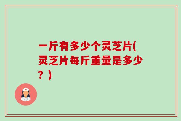 一斤有多少个灵芝片(灵芝片每斤重量是多少?)-第1张图片-卓越灵芝孢子粉 一斤有多少个灵芝片(灵芝片每斤重量是多少?)-第1张图片-卓越灵芝孢子粉