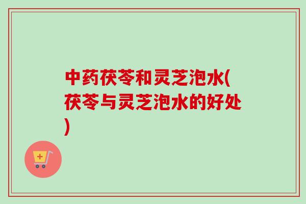 中药茯苓和灵芝泡水(茯苓与灵芝泡水的好处)-第1张图片-卓越灵芝孢子粉