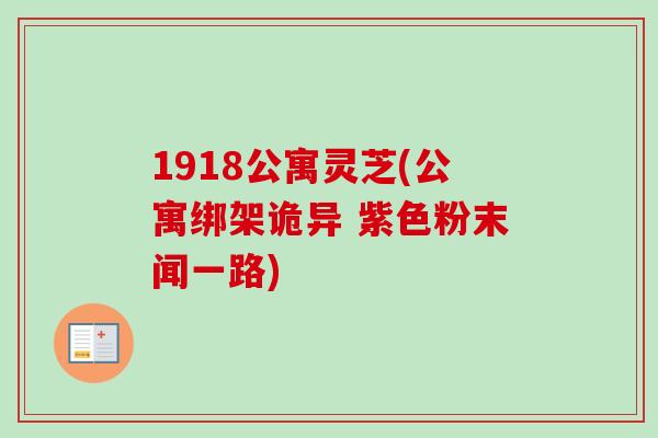 1918公寓灵芝(公寓绑架诡异 紫色粉末闻一路)-第1张图片-卓越灵芝孢子粉 1918公寓灵芝(公寓绑架诡异 紫色粉末闻一路)-第1张图片-卓越灵芝孢子粉