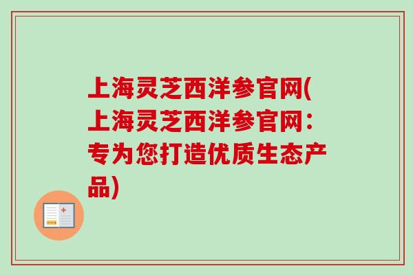 上海灵芝西洋参官网(上海灵芝西洋参官网：专为您打造优质生态产品)-第1张图片-卓越灵芝孢子粉