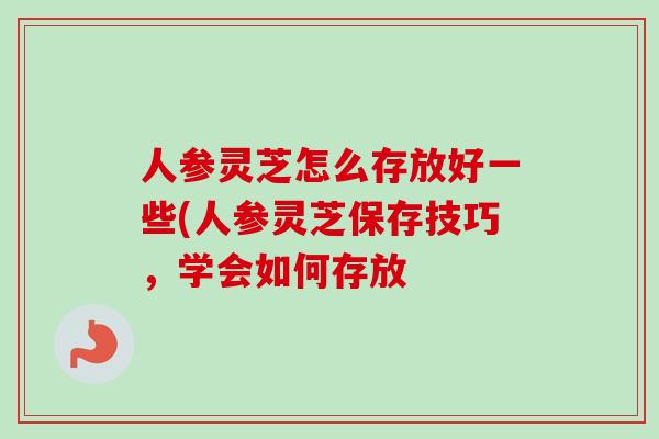 人参灵芝怎么存放好一些(人参灵芝保存技巧,学会如何存放-第1张图片-卓越灵芝孢子粉 人参灵芝怎么存放好一些(人参灵芝保存技巧,学会如何存放-第1张图片-卓越灵芝孢子粉