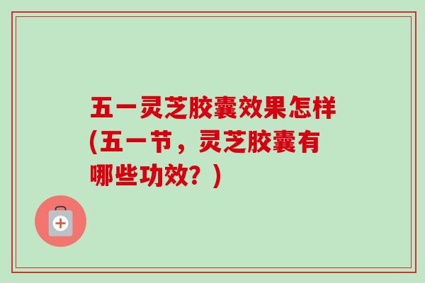 五一灵芝胶囊效果怎样(五一节，灵芝胶囊有哪些功效？)-第1张图片-卓越灵芝孢子粉